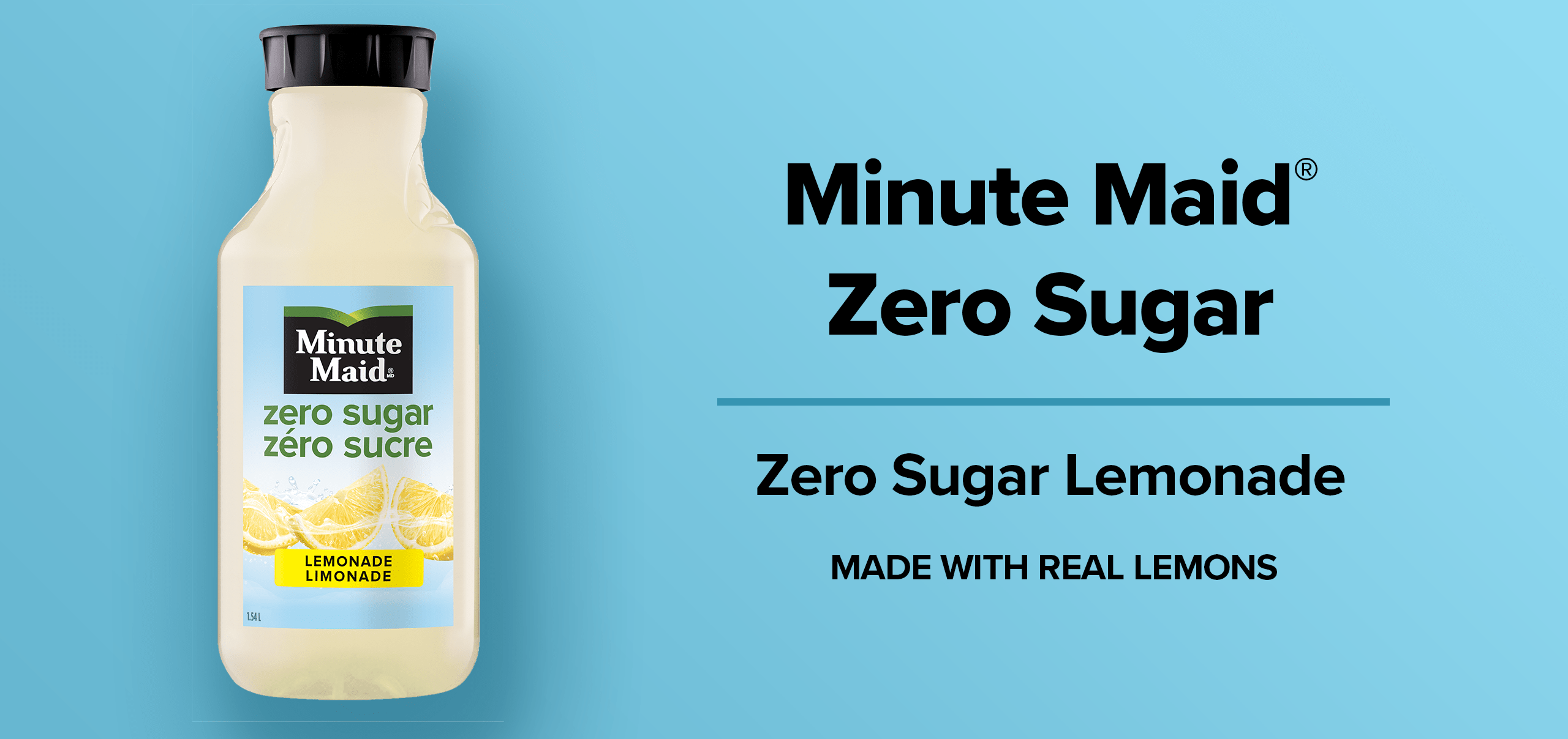 Minute Maid Zero Sugar. Zero Sugar LEMONADE. Made with real lemons.