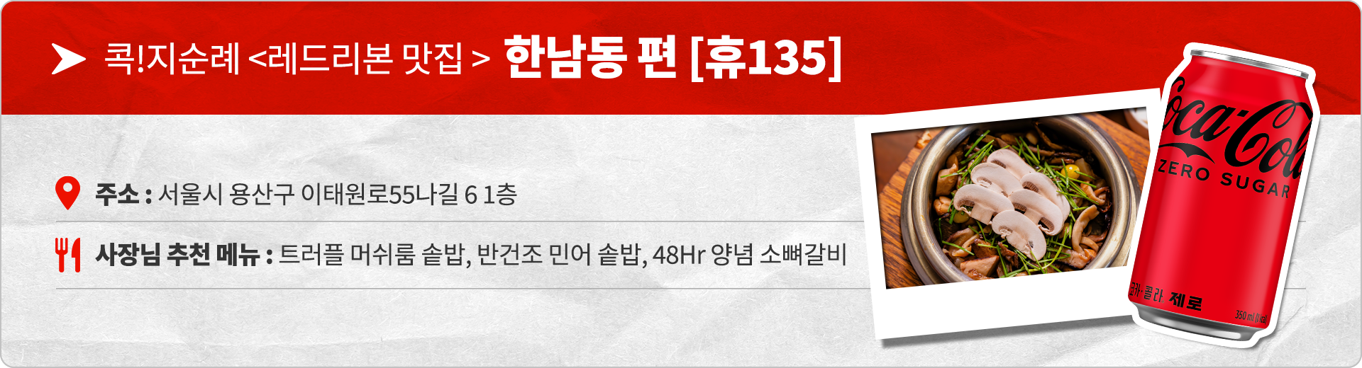 콕!지순례 레드리본 맛집 한남동 편 휴 135 주소 : 서울시 용산구 이태원로55나길 6 1층 사장님 추천 메뉴 : 트러플 머쉬룸 솥밥, 반건조 민어 솥밥, 48Hr 양념 소뼈갈비