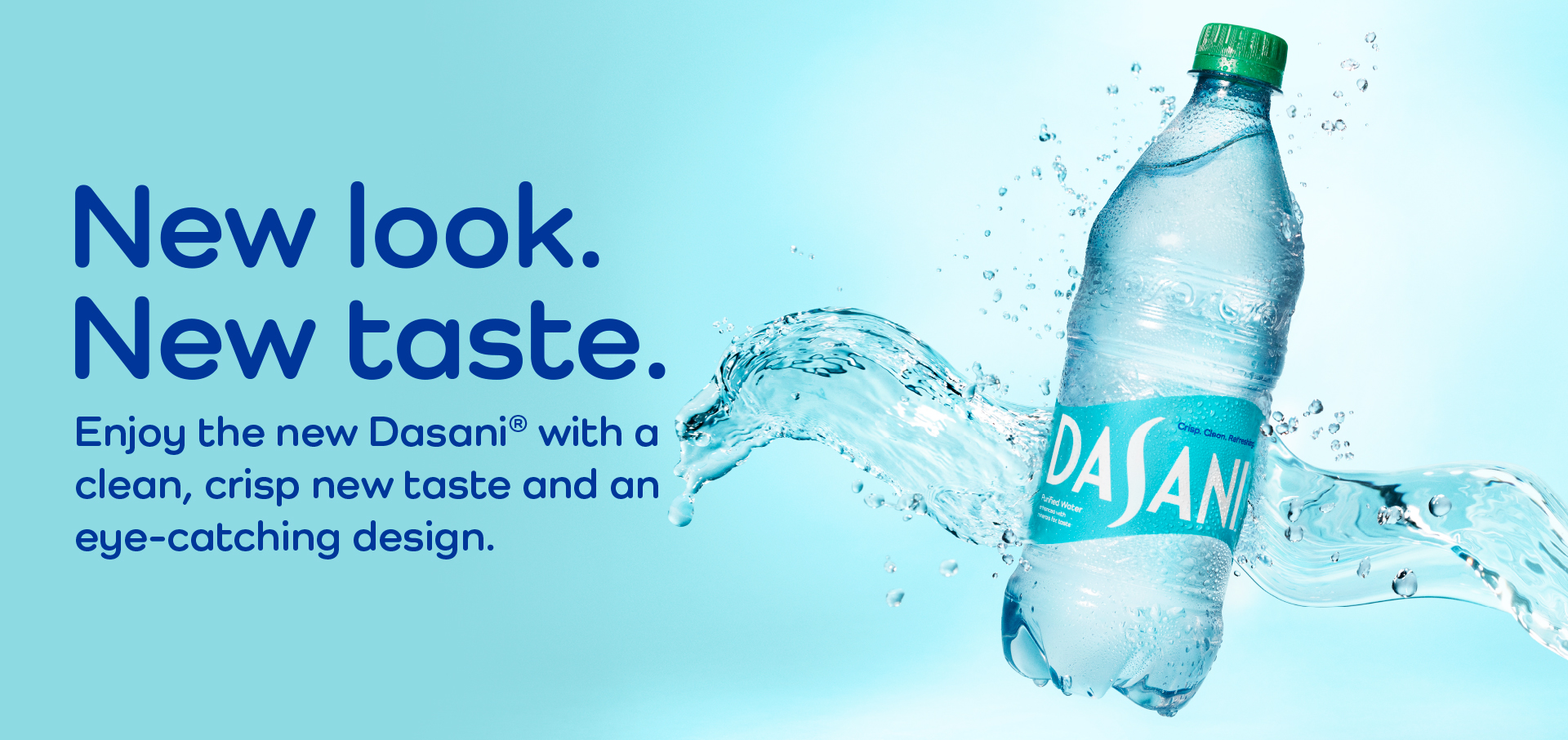 Light aqua background with light waves on the right with text that reads "New look. New taste. Enjoy the new Dasani with a clean, crisp new taste and an eye-catching design.""